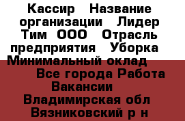 Кассир › Название организации ­ Лидер Тим, ООО › Отрасль предприятия ­ Уборка › Минимальный оклад ­ 27 200 - Все города Работа » Вакансии   . Владимирская обл.,Вязниковский р-н